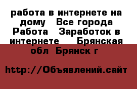 работа в интернете на дому - Все города Работа » Заработок в интернете   . Брянская обл.,Брянск г.